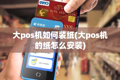 大pos机如何装纸(大pos机的纸怎么安装)