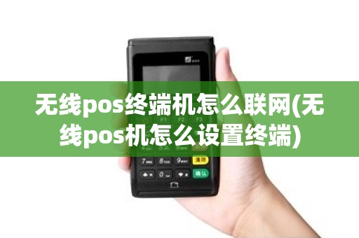 无线pos终端机怎么联网(无线pos机怎么设置终端)
