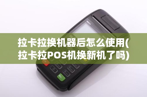 拉卡拉换机器后怎么使用(拉卡拉POS机换新机了吗)