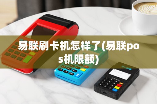 易联刷卡机怎样了(易联pos机限额)