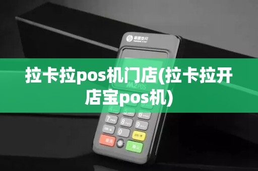 拉卡拉pos机门店(拉卡拉开店宝pos机)