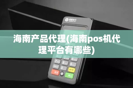 海南产品代理(海南pos机代理平台有哪些)