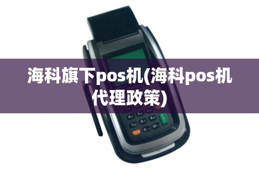 海科旗下pos机(海科pos机代理政策)
