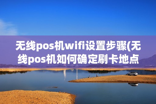 无线pos机wifi设置步骤(无线pos机如何确定刷卡地点)