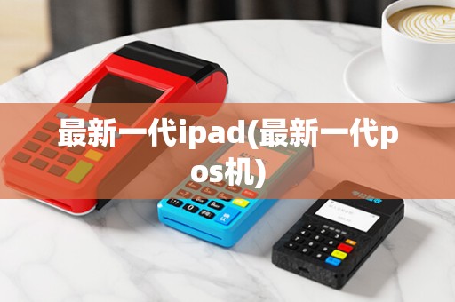 最新一代ipad(最新一代pos机)