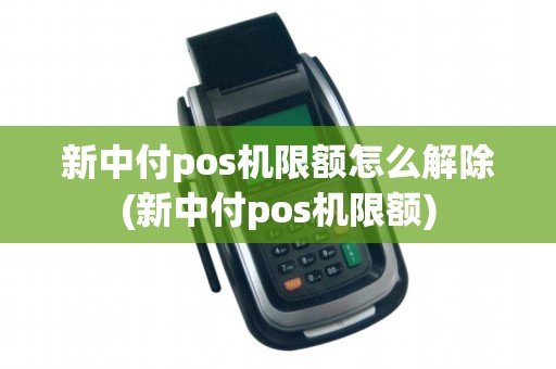 新中付pos机限额怎么解除(新中付pos机限额)