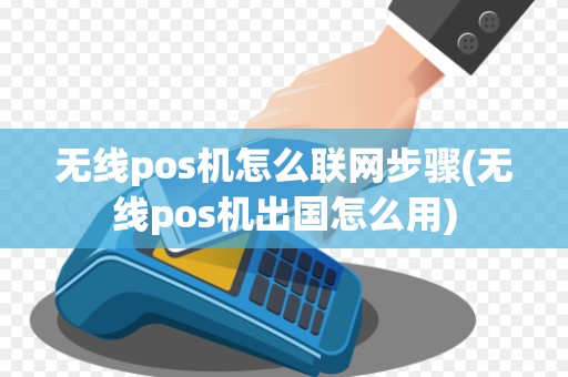 无线pos机怎么联网步骤(无线pos机出国怎么用)