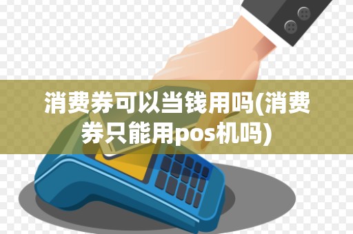 消费券可以当钱用吗(消费券只能用pos机吗)