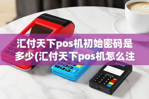 汇付天下pos机初始密码是多少(汇付天下pos机怎么注销掉)