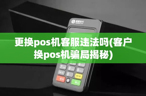 更换pos机客服违法吗(客户换pos机骗局揭秘)