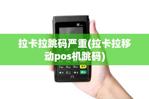 拉卡拉跳码严重(拉卡拉移动pos机跳码)