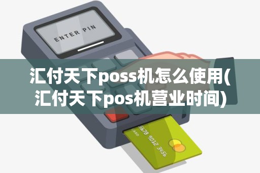 汇付天下poss机怎么使用(汇付天下pos机营业时间)
