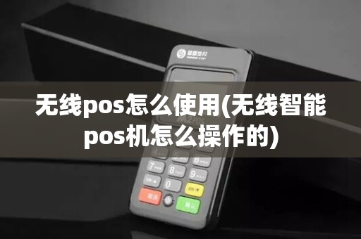 无线pos怎么使用(无线智能pos机怎么操作的)