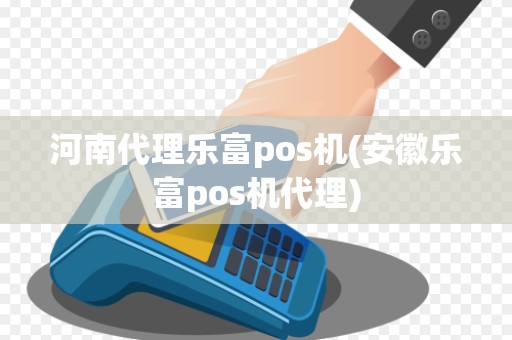 河南代理乐富pos机(安徽乐富pos机代理)