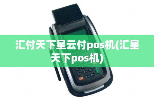 汇付天下星云付pos机(汇星天下pos机)