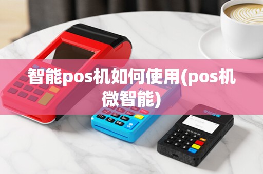 智能pos机如何使用(pos机微智能)