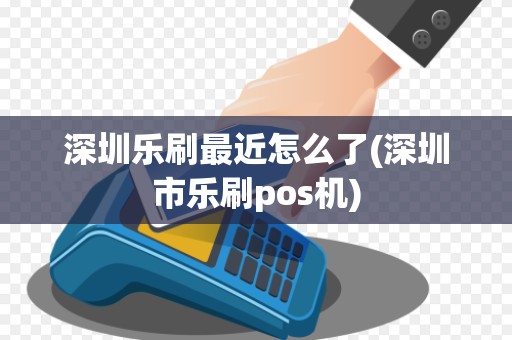 深圳乐刷最近怎么了(深圳市乐刷pos机)