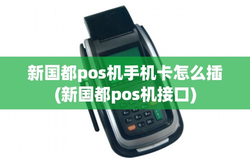 新国都pos机手机卡怎么插(新国都pos机接口)