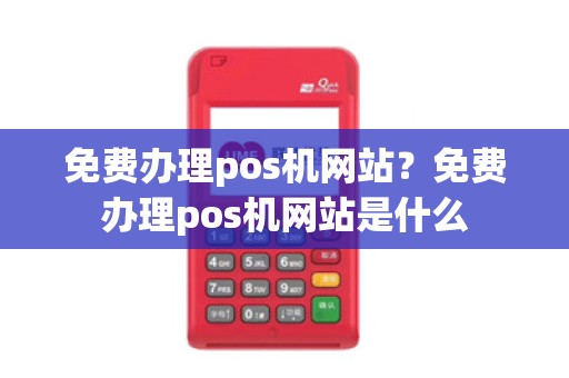 免费办理pos机网站？免费办理pos机网站是什么