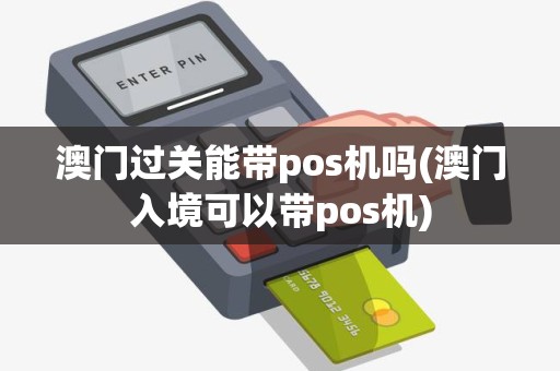 澳门过关能带pos机吗(澳门入境可以带pos机)