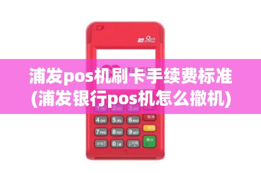浦发pos机刷卡手续费标准(浦发银行pos机怎么撤机)