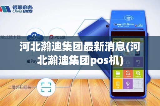 河北瀚迪集团最新消息(河北瀚迪集团pos机)