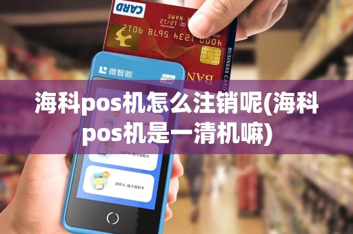 海科pos机怎么注销呢(海科pos机是一清机嘛)