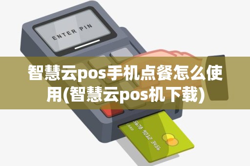 智慧云pos手机点餐怎么使用(智慧云pos机下载)