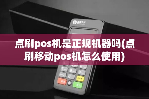 点刷pos机是正规机器吗(点刷移动pos机怎么使用)