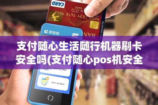 支付随心生活随行机器刷卡安全吗(支付随心pos机安全吗)