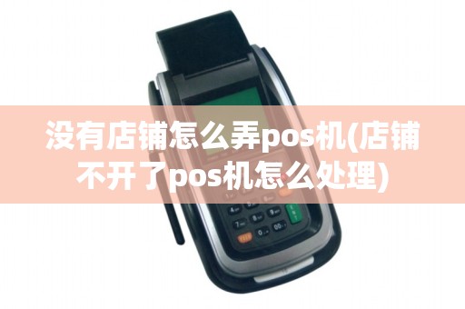 没有店铺怎么弄pos机(店铺不开了pos机怎么处理)