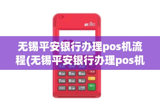无锡平安银行办理pos机流程(无锡平安银行办理pos机)