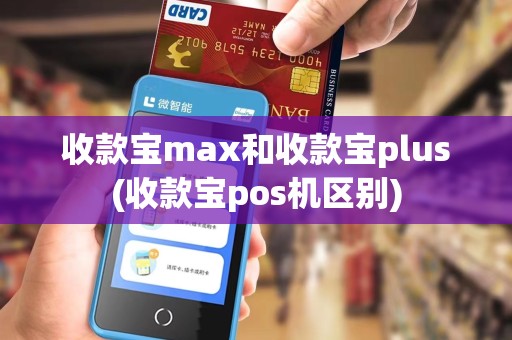 收款宝max和收款宝plus(收款宝pos机区别)