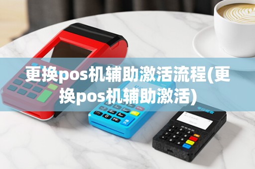 更换pos机辅助激活流程(更换pos机辅助激活)