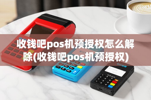 收钱吧pos机预授权怎么解除(收钱吧pos机预授权)