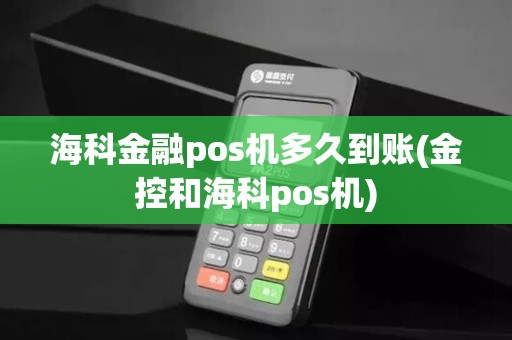 海科金融pos机多久到账(金控和海科pos机)
