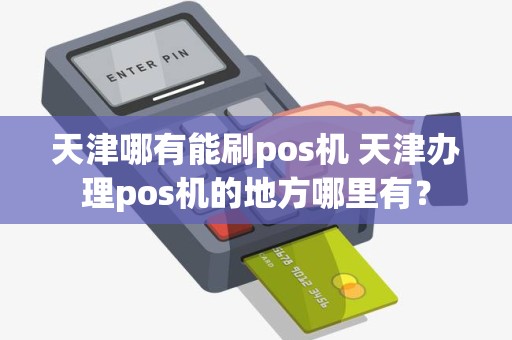 天津哪有能刷pos机 天津办理pos机的地方哪里有？