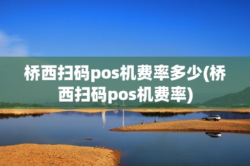 桥西扫码pos机费率多少(桥西扫码pos机费率)