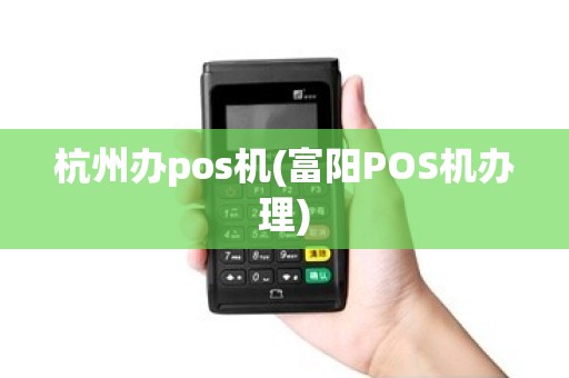 杭州办pos机(富阳POS机办理)