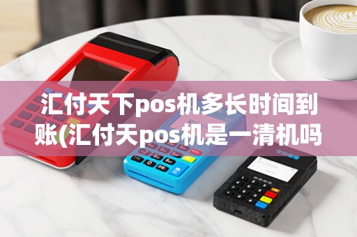 汇付天下pos机多长时间到账(汇付天pos机是一清机吗)