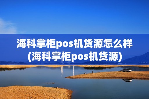 海科掌柜pos机货源怎么样(海科掌柜pos机货源)