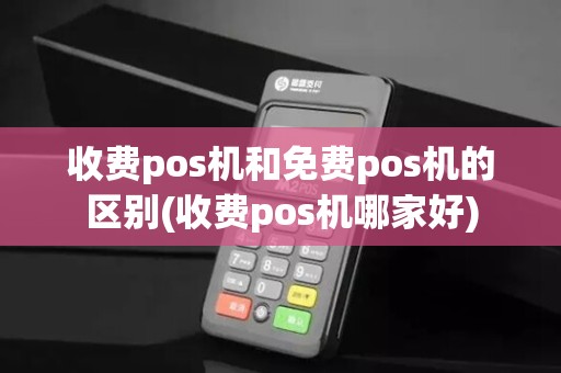 收费pos机和免费pos机的区别(收费pos机哪家好)