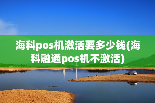 海科pos机激活要多少钱(海科融通pos机不激活)