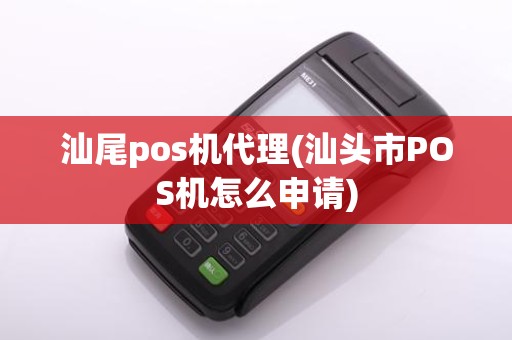 汕尾pos机代理(汕头市POS机怎么申请)