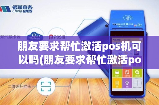 朋友要求帮忙激活pos机可以吗(朋友要求帮忙激活pos机)