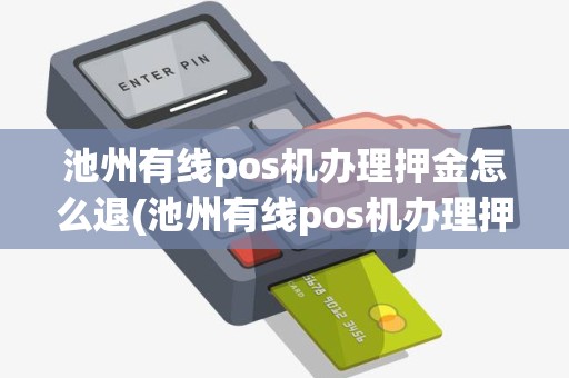 池州有线pos机办理押金怎么退(池州有线pos机办理押金)