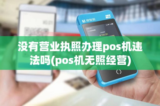 没有营业执照办理pos机违法吗(pos机无照经营)