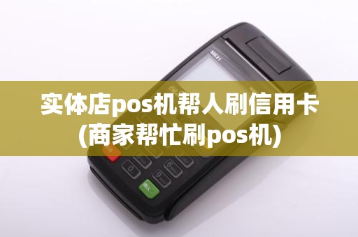 实体店pos机帮人刷信用卡(商家帮忙刷pos机)
