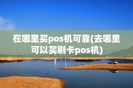 在哪里买pos机可靠(去哪里可以买刷卡pos机)