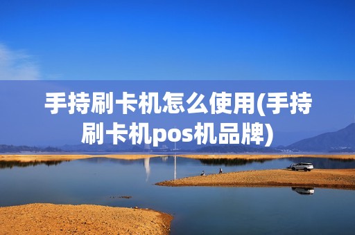 手持刷卡机怎么使用(手持刷卡机pos机品牌)